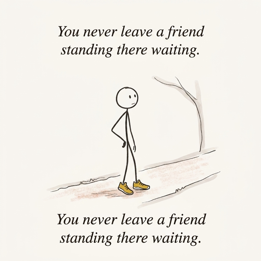 You never leave a friend waiting